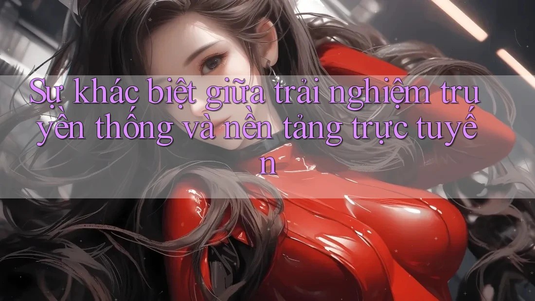 Sự khác biệt giữa trải nghiệm truyền thống và nền tảng trực tuyến