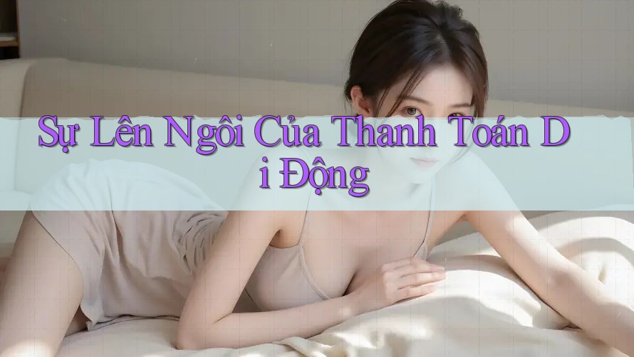 Sự Lên Ngôi Của Thanh Toán Di Động