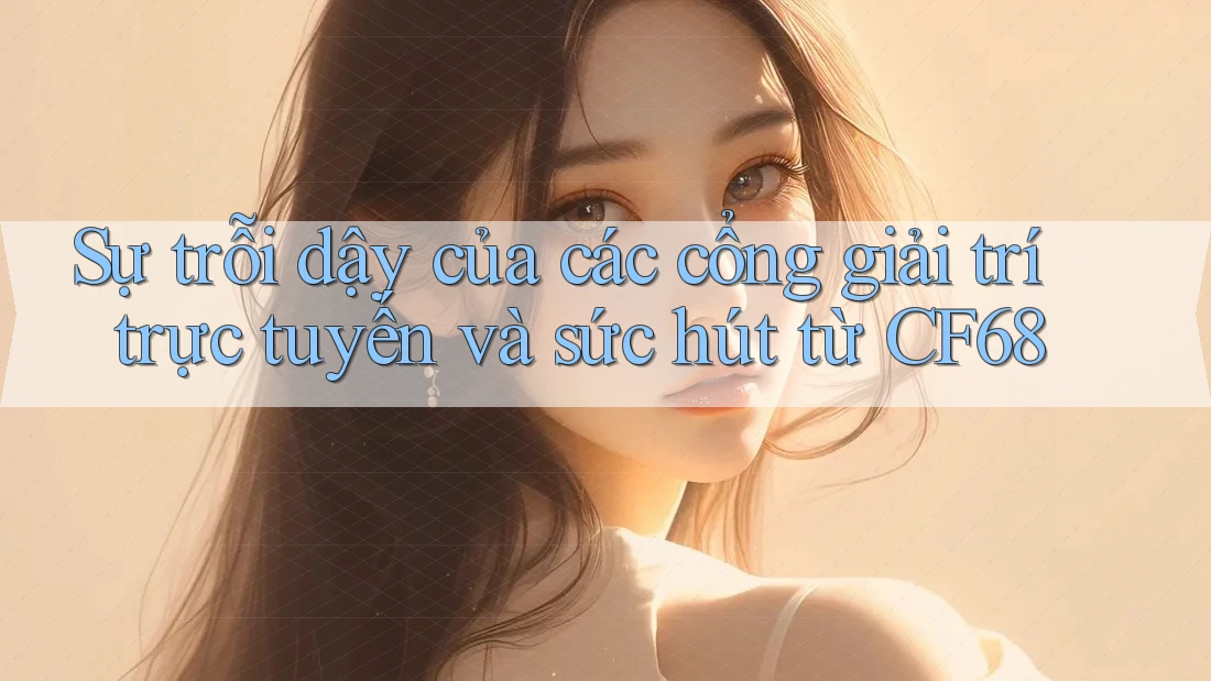 Sự trỗi dậy của các cổng giải trí trực tuyến và sức hút từ CF68