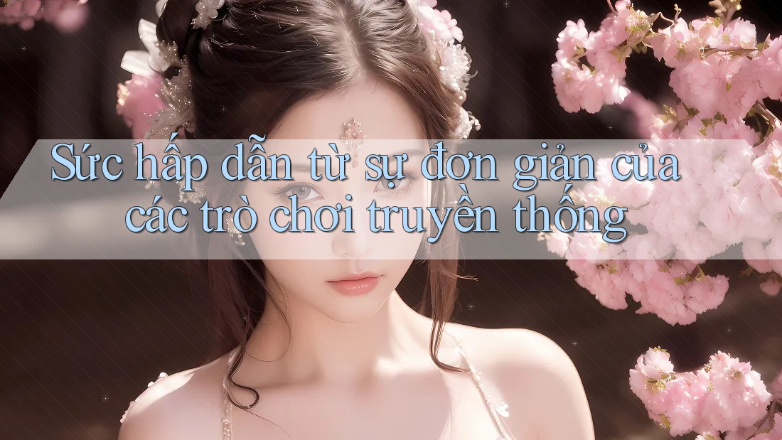 Sức hấp dẫn từ sự đơn giản của các trò chơi truyền thống Sức hấp dẫn từ sự đơn giản của các trò chơi truyền thống