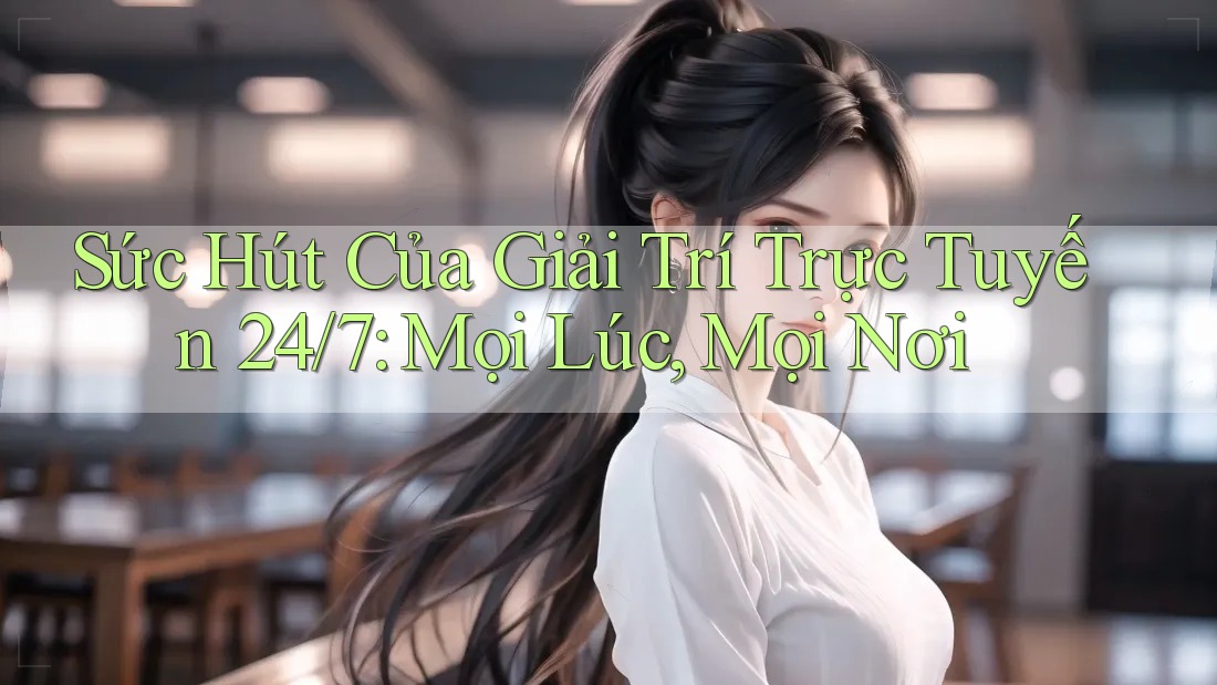 Sức Hút Của Giải Trí Trực Tuyến 24/7: Mọi Lúc, Mọi Nơi