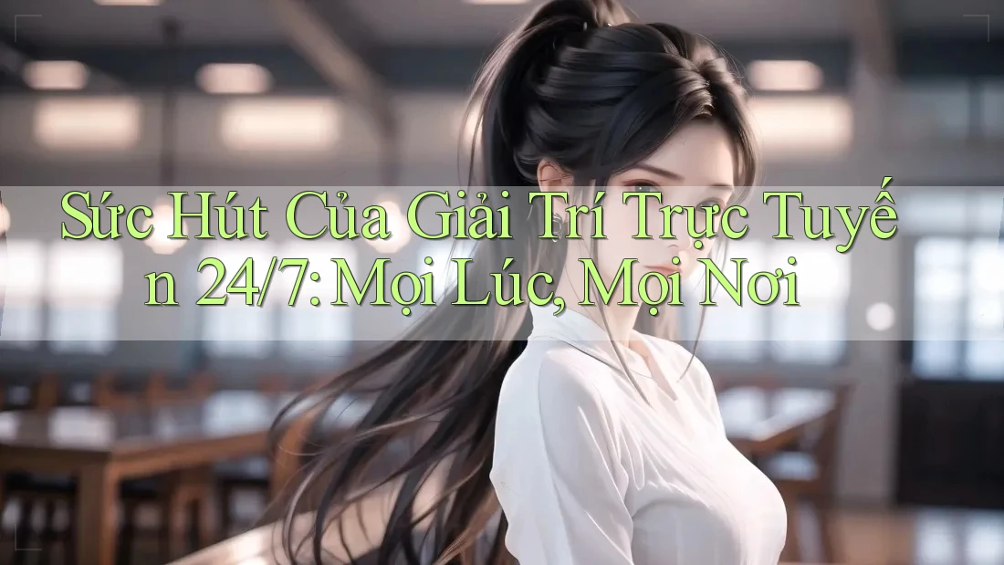 Sức Hút Của Giải Trí Trực Tuyến 24/7: Mọi Lúc, Mọi Nơi