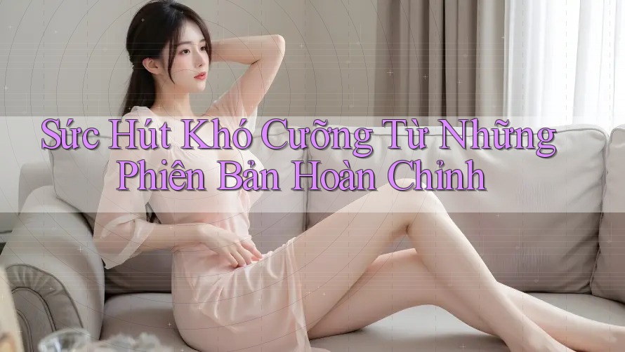 Sức Hút Khó Cưỡng Từ Những Phiên Bản Hoàn Chỉnh Sức Hút Khó Cưỡng Từ Những Phiên Bản Hoàn Chỉnh