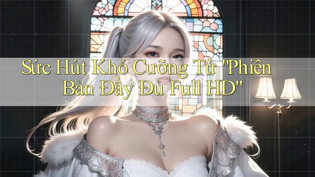Sức Hút Khó Cưỡng Từ “Phiên Bản Đầy Đủ Full HD”