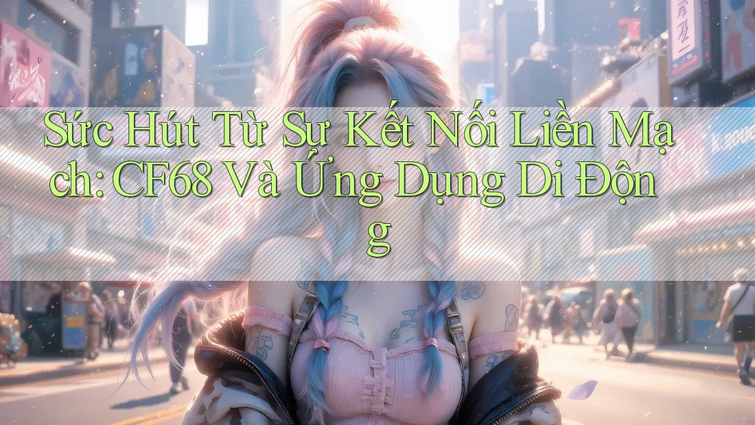 Sức Hút Từ Sự Kết Nối Liền Mạch: CF68 Và Ứng Dụng Di Động