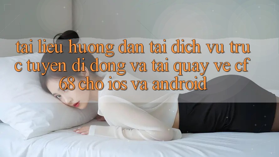 Tài liệu hướng dẫn Tải Dịch vụ trực tuyến di động Và Tải quay về cf68 Cho iOS và Android Tài liệu hướng dẫn Tải Dịch vụ trực tuyến di động Và Tải quay về cf68 Cho iOS và Android