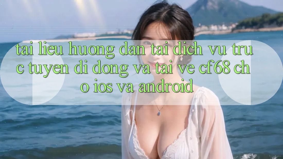 Tài liệu hướng dẫn Tải Dịch vụ trực tuyến di động Và Tải về cf68 Cho iOS và Android Tài liệu hướng dẫn Tải Dịch vụ trực tuyến di động Và Tải về cf68 Cho iOS và Android