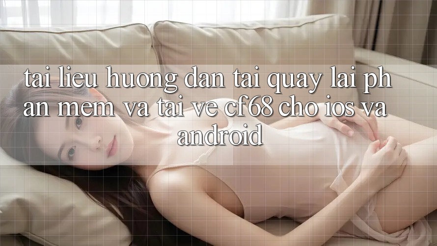 Tài liệu hướng dẫn Tải quay lại Phần mềm Và Tải về cf68 Cho iOS và Android