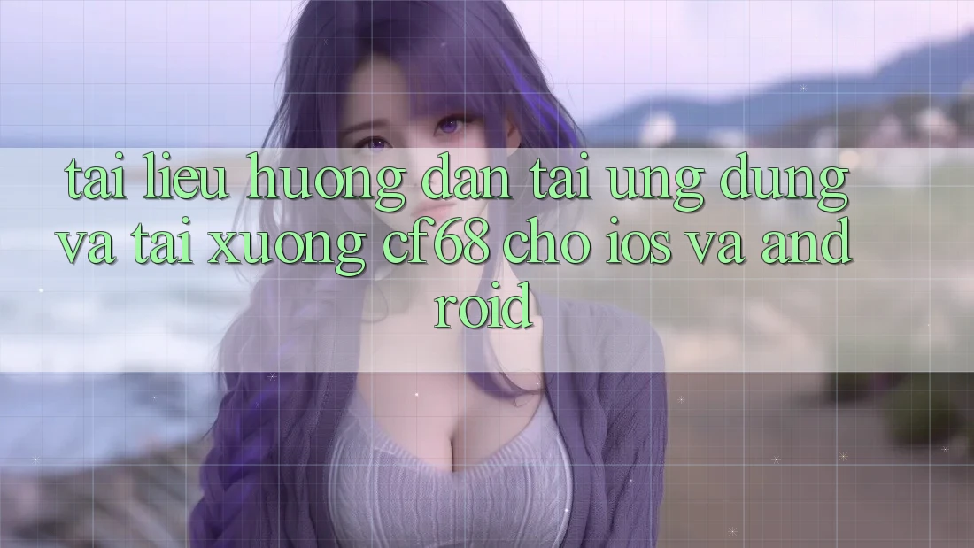 Tài liệu hướng dẫn Tải Ứng dụng Và Tải xuống cf68 Cho iOS và Android