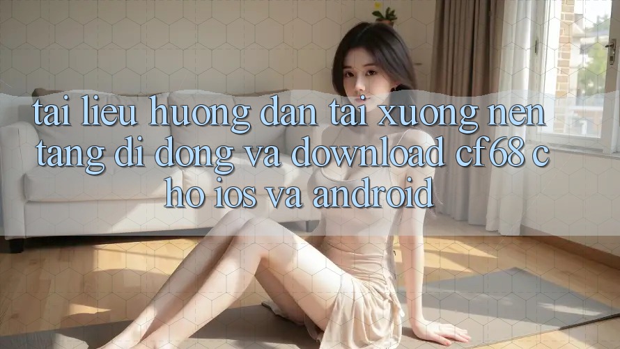 Tài liệu hướng dẫn Tải xuống Nền tảng di động Và Download cf68 Cho iOS và Android Tài liệu hướng dẫn Tải xuống Nền tảng di động Và Download cf68 Cho iOS và Android