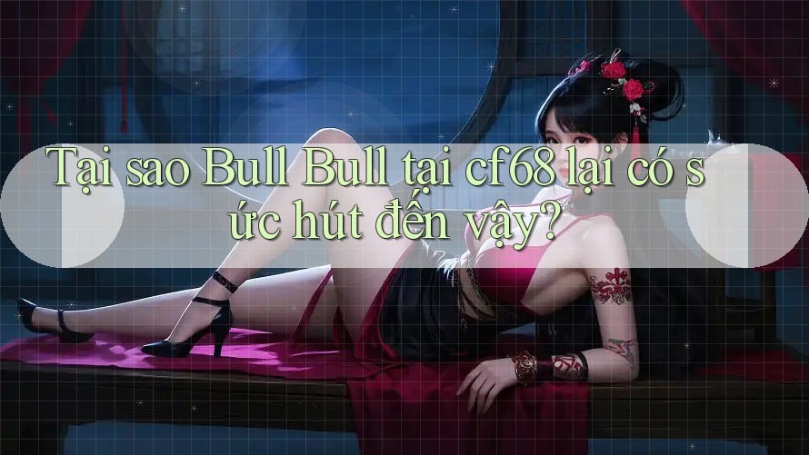 Tại sao Bull Bull tại cf68 lại có sức hút đến vậy?