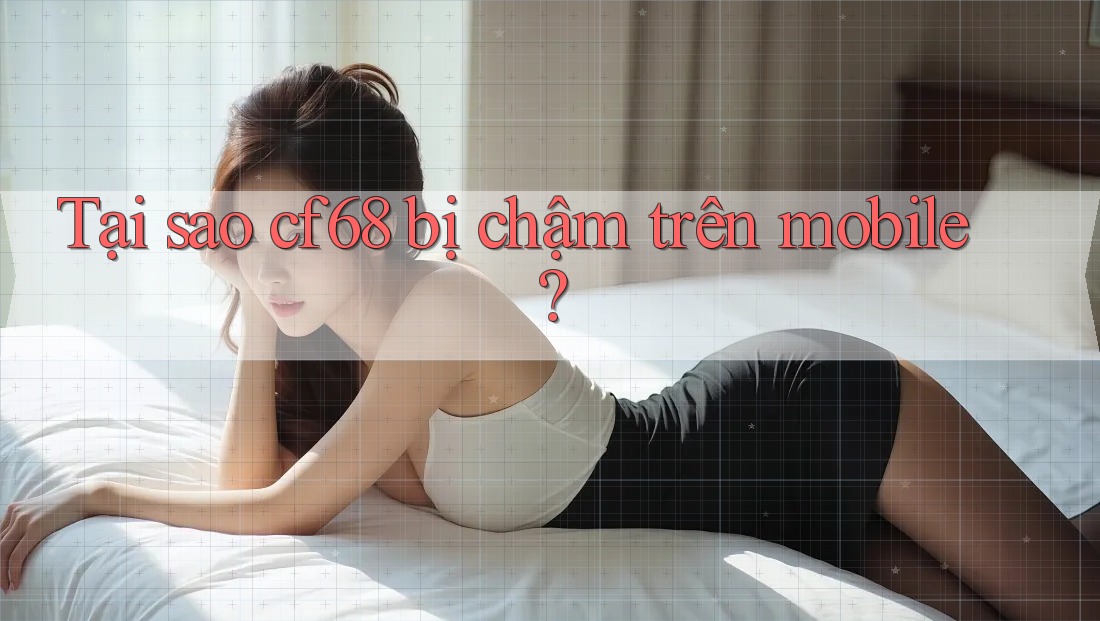 Tại sao cf68 bị chậm trên mobile?