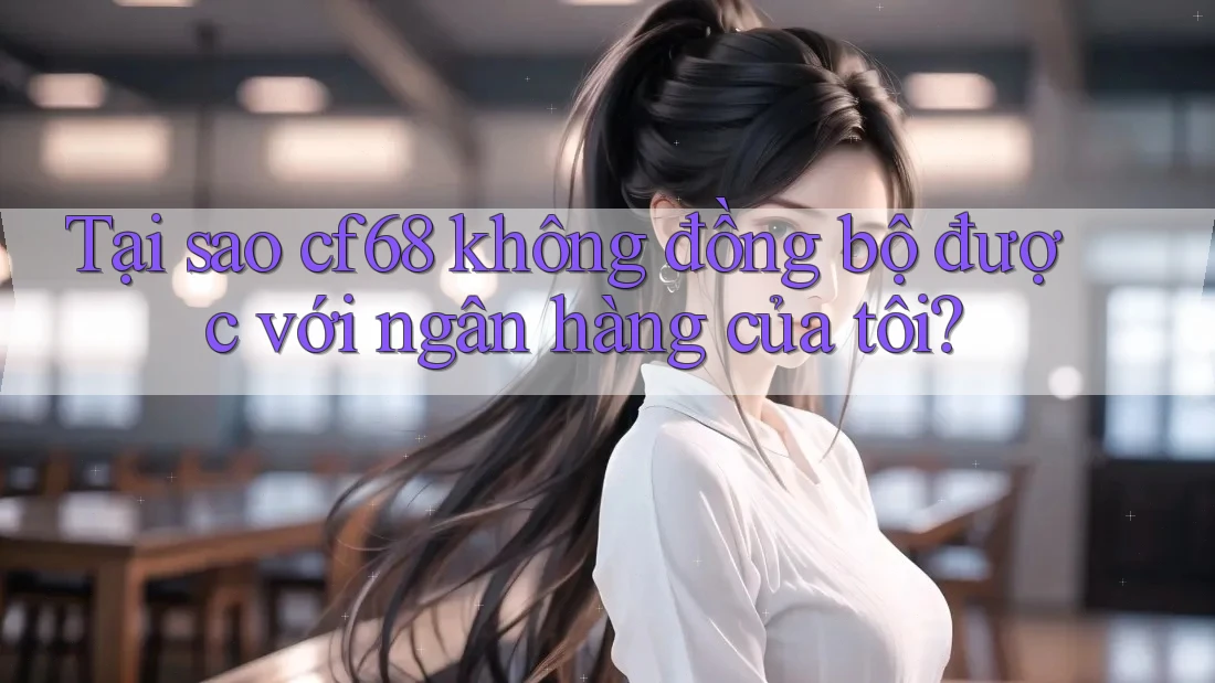 Tại sao cf68 không đồng bộ được với ngân hàng của tôi?