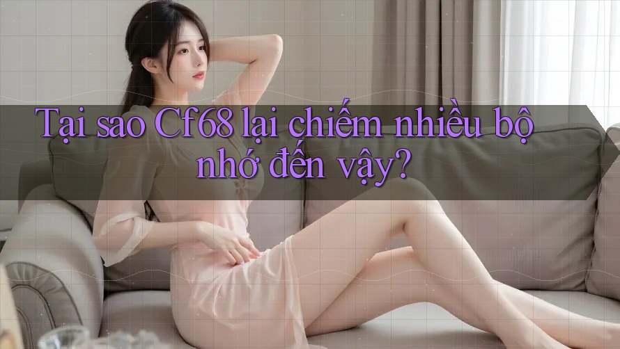 Tại sao Cf68 lại chiếm nhiều bộ nhớ đến vậy?