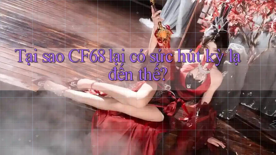 Tại sao CF68 lại có sức hút kỳ lạ đến thế?