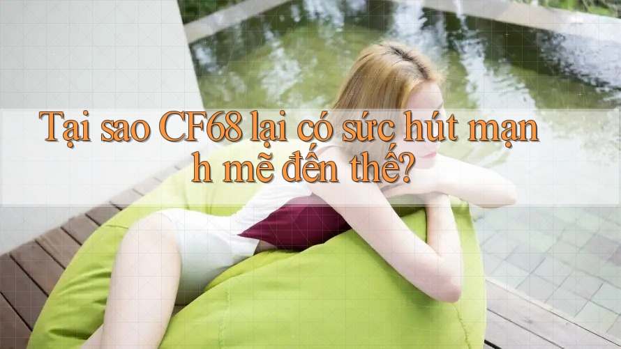 Tại sao CF68 lại có sức hút mạnh mẽ đến thế?