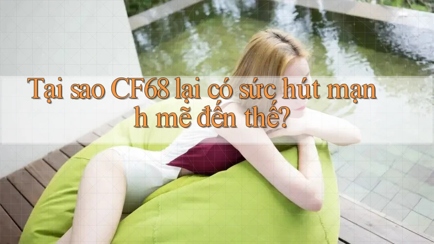 Tại sao CF68 lại có sức hút mạnh mẽ đến thế?