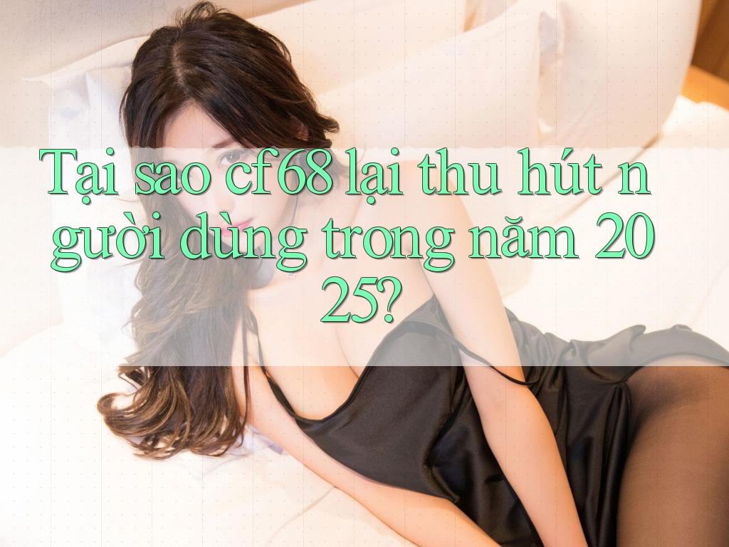 Tại sao cf68 lại thu hút người dùng trong năm 2025?
