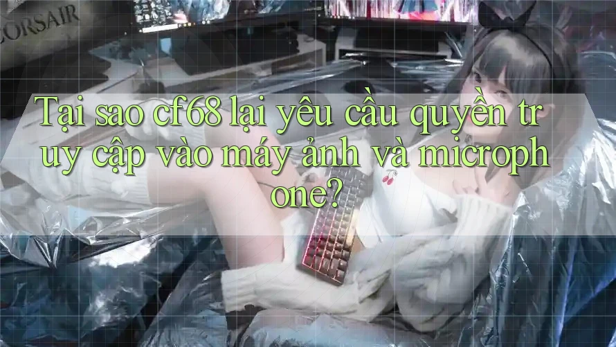 Tại sao cf68 lại yêu cầu quyền truy cập vào máy ảnh và microphone?