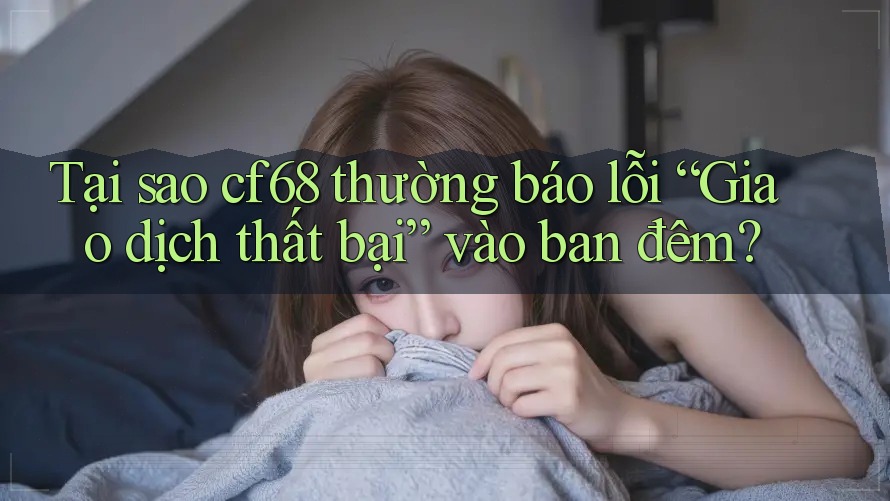 Tại sao cf68 thường báo lỗi “Giao dịch thất bại” vào ban đêm?