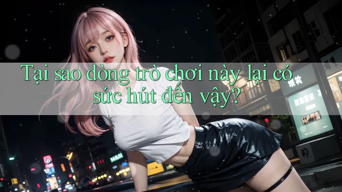 Tại sao dòng trò chơi này lại có sức hút đến vậy? Tại sao dòng trò chơi này lại có sức hút đến vậy?
