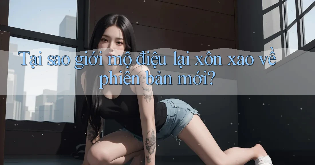 Tại sao giới mộ điệu lại xôn xao về phiên bản mới?