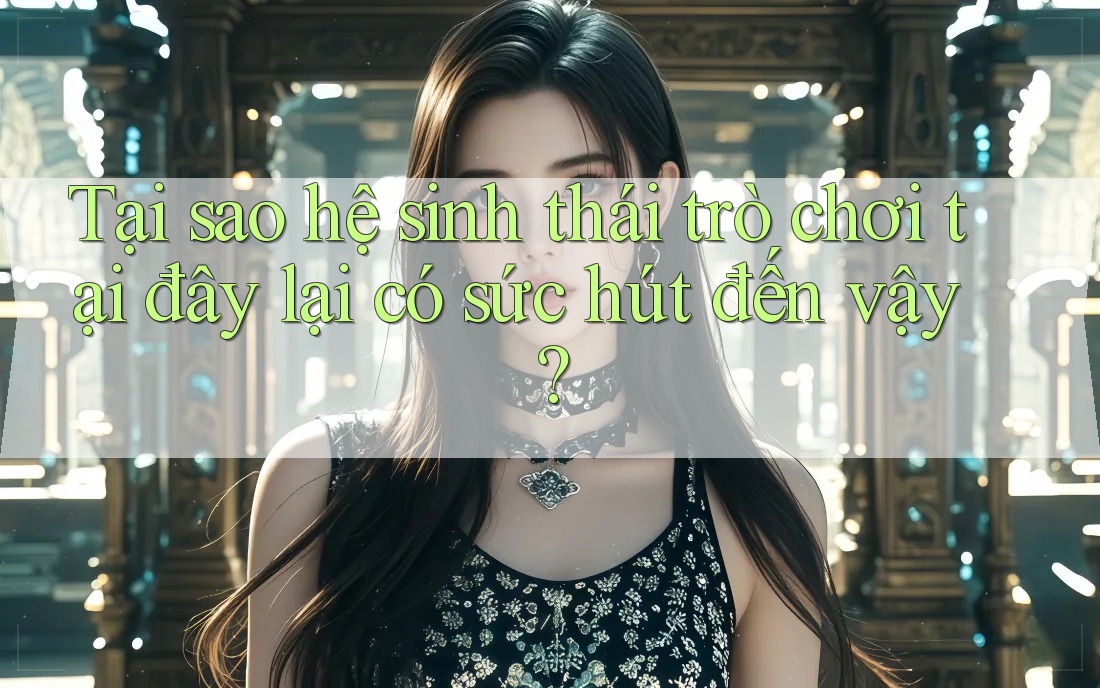 Tại sao hệ sinh thái trò chơi tại đây lại có sức hút đến vậy? Tại sao hệ sinh thái trò chơi tại đây lại có sức hút đến vậy?