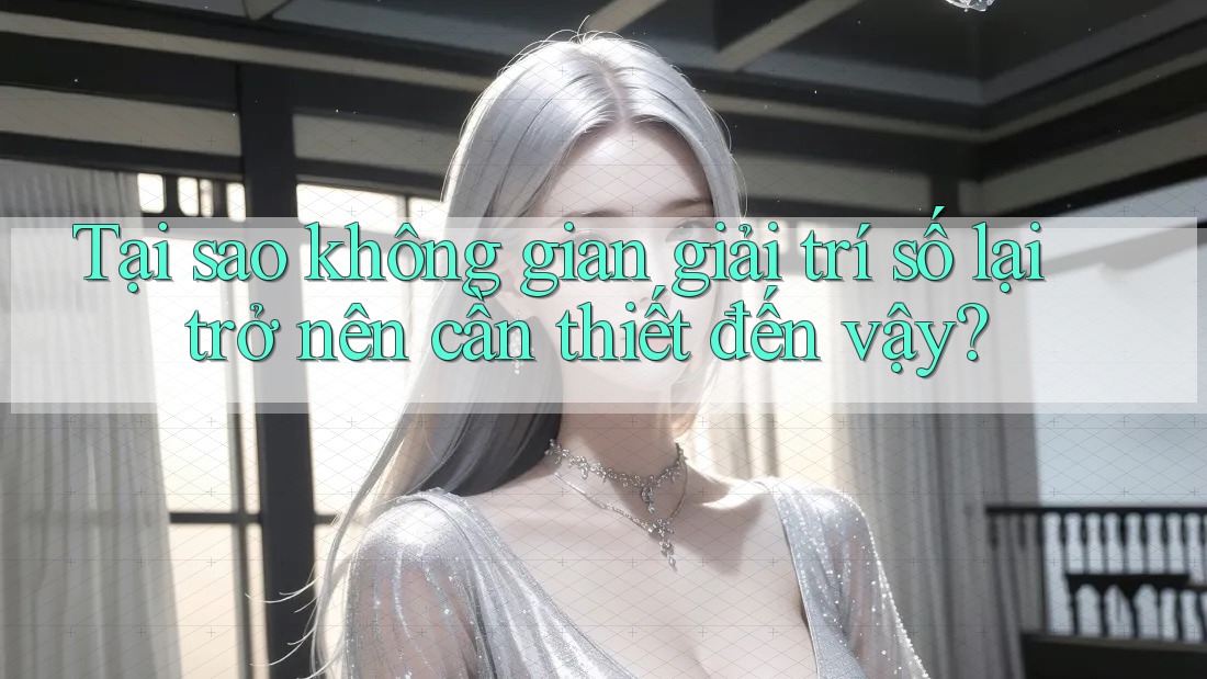 Tại sao không gian giải trí số lại trở nên cần thiết đến vậy?
