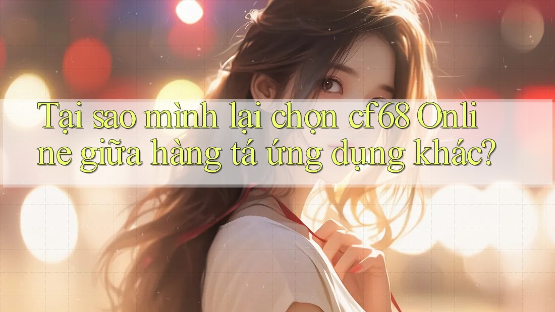 Tại sao mình lại chọn cf68 Online giữa hàng tá ứng dụng khác?
