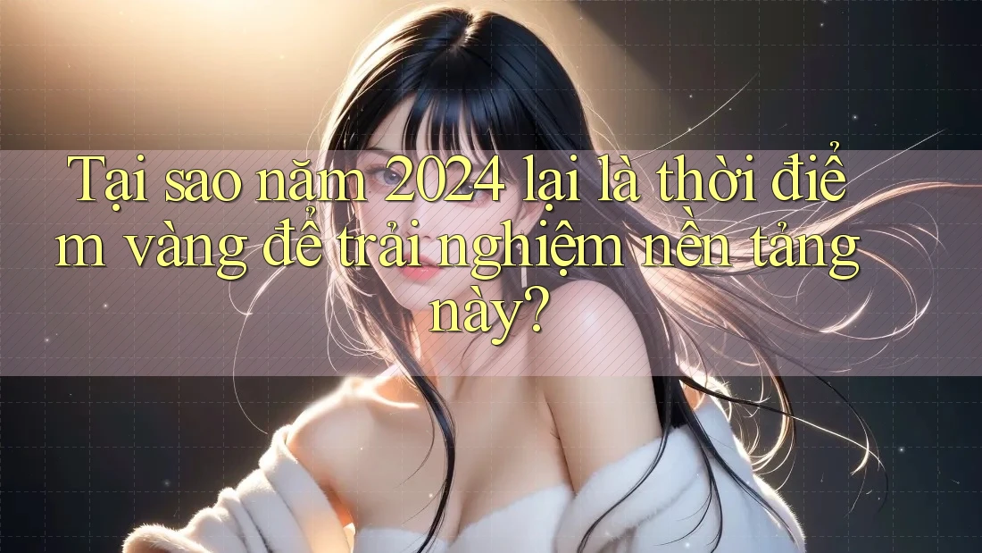 Tại sao năm 2024 lại là thời điểm vàng để trải nghiệm nền tảng này?