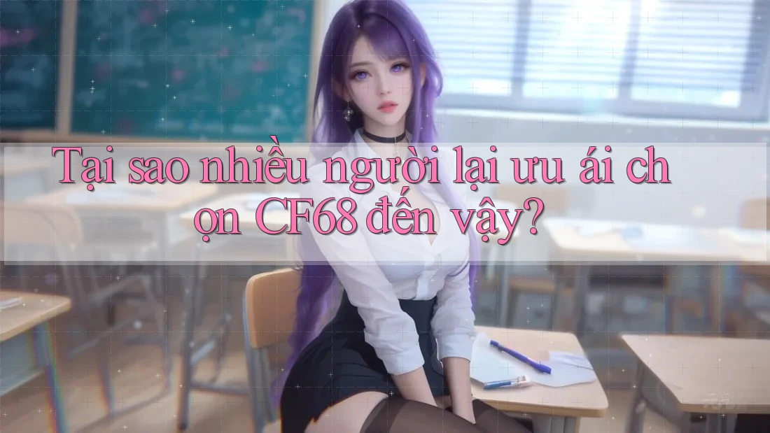 Tại sao nhiều người lại ưu ái chọn CF68 đến vậy?