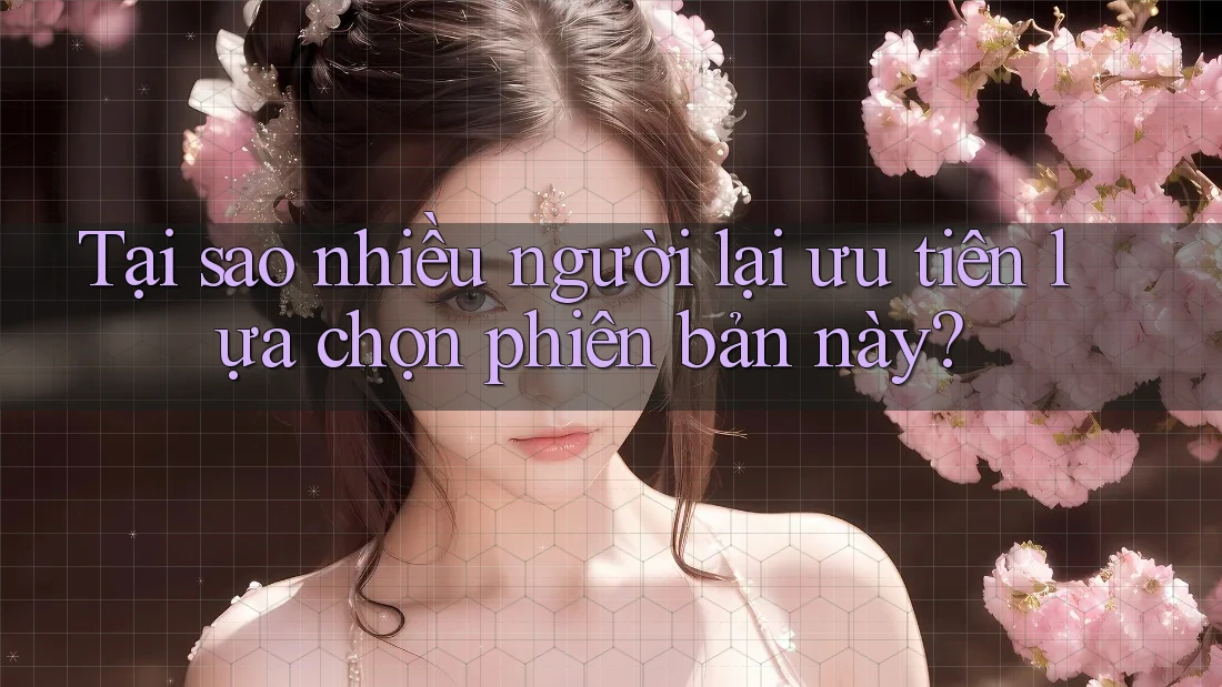 Tại sao nhiều người lại ưu tiên lựa chọn phiên bản này?