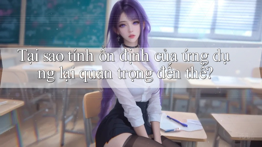 Tại sao tính ổn định của ứng dụng lại quan trọng đến thế? Tại sao tính ổn định của ứng dụng lại quan trọng đến thế?