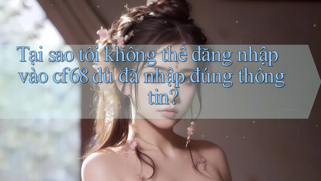 Tại sao tôi không thể đăng nhập vào cf68 dù đã nhập đúng thông tin?