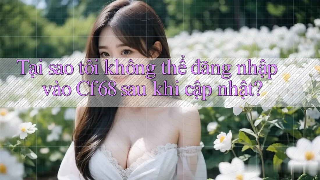 Tại sao tôi không thể đăng nhập vào Cf68 sau khi cập nhật? Tại sao tôi không thể đăng nhập vào Cf68 sau khi cập nhật?