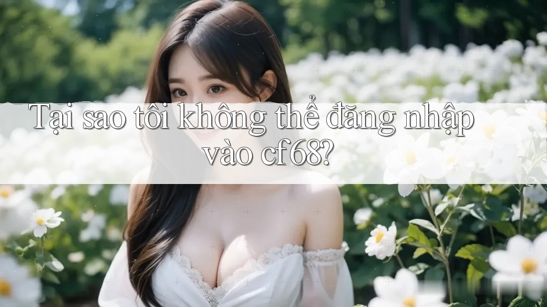 Tại sao tôi không thể đăng nhập vào cf68?