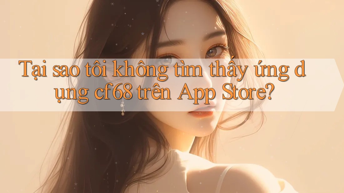 Tại sao tôi không tìm thấy ứng dụng cf68 trên App Store?