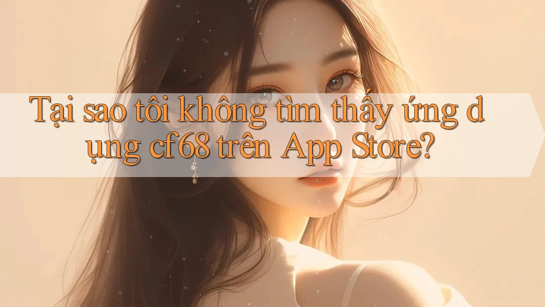 Tại sao tôi không tìm thấy ứng dụng cf68 trên App Store?