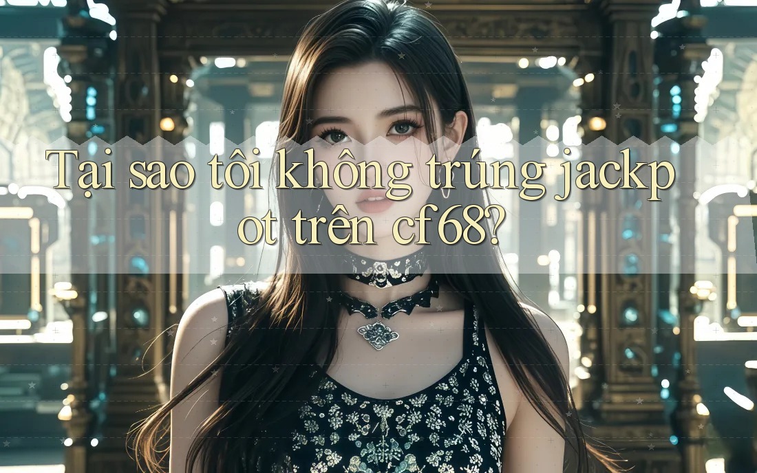 Tại sao tôi không trúng jackpot trên cf68?