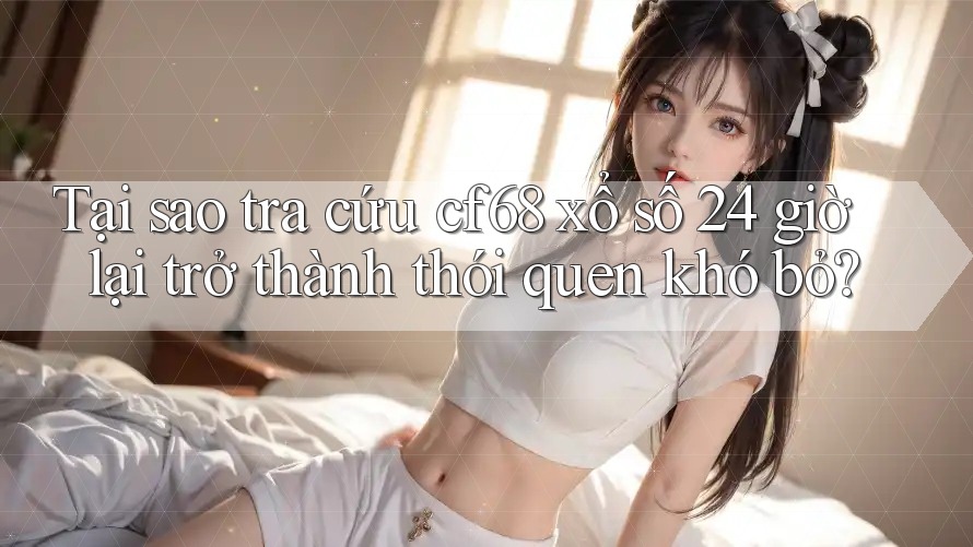 Tại sao tra cứu cf68 xổ số 24 giờ lại trở thành thói quen khó bỏ? Tại sao tra cứu cf68 xổ số 24 giờ lại trở thành thói quen khó bỏ?