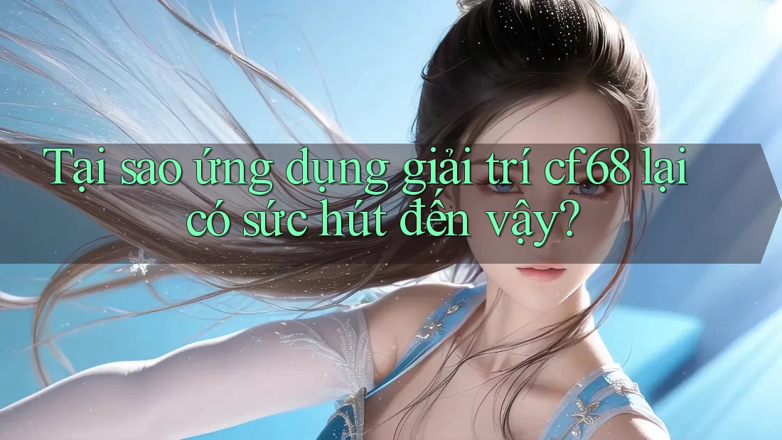 Tại sao ứng dụng giải trí cf68 lại có sức hút đến vậy?