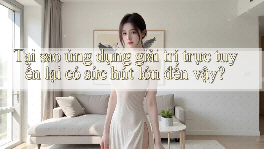 Tại sao ứng dụng giải trí trực tuyến lại có sức hút lớn đến vậy?