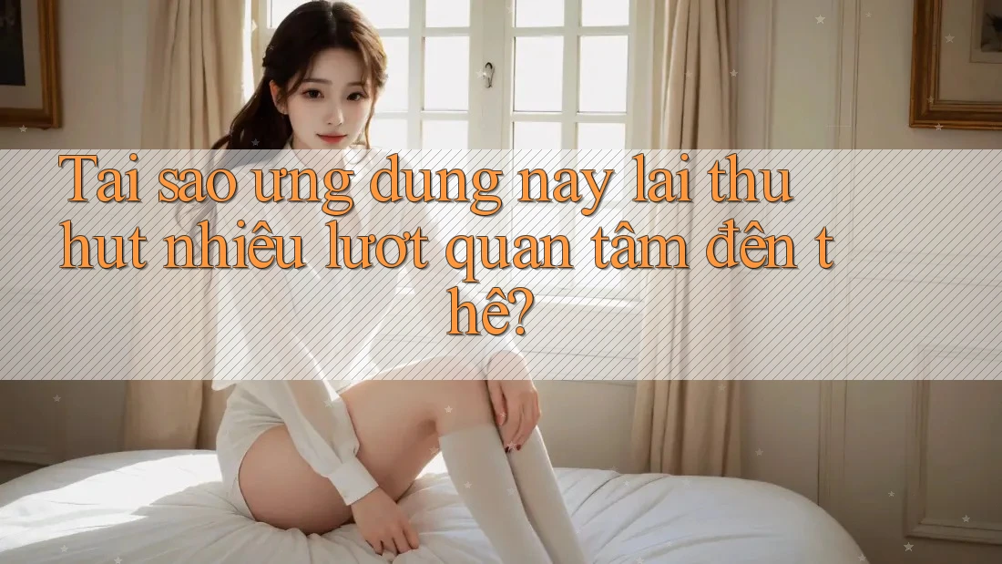 Tại sao ứng dụng này lại thu hút nhiều lượt quan tâm đến thế?