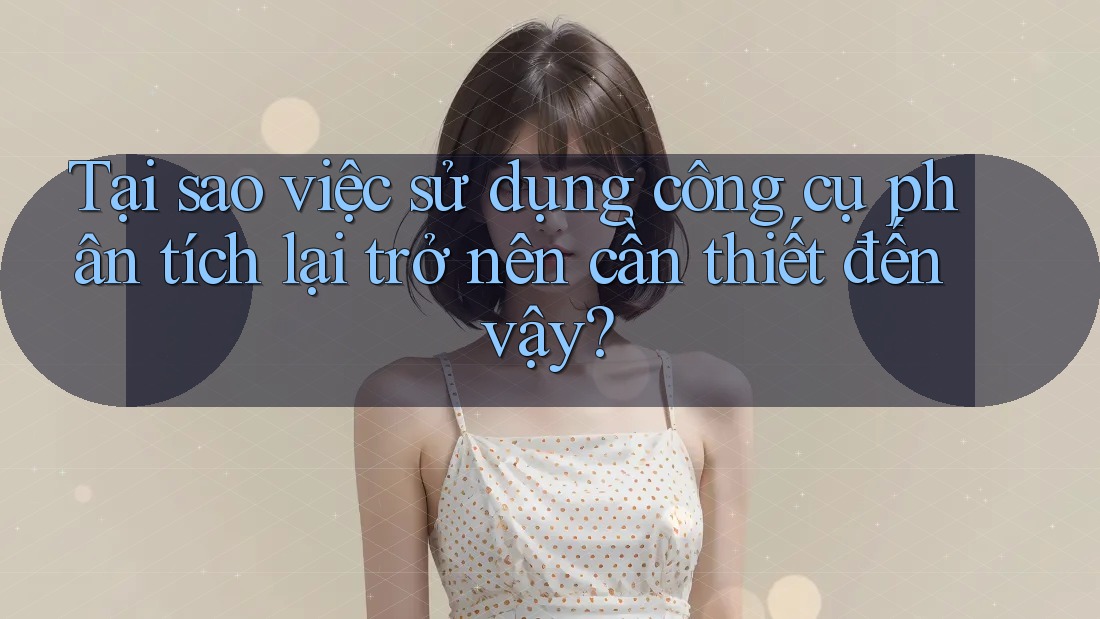 Tại sao việc sử dụng công cụ phân tích lại trở nên cần thiết đến vậy?