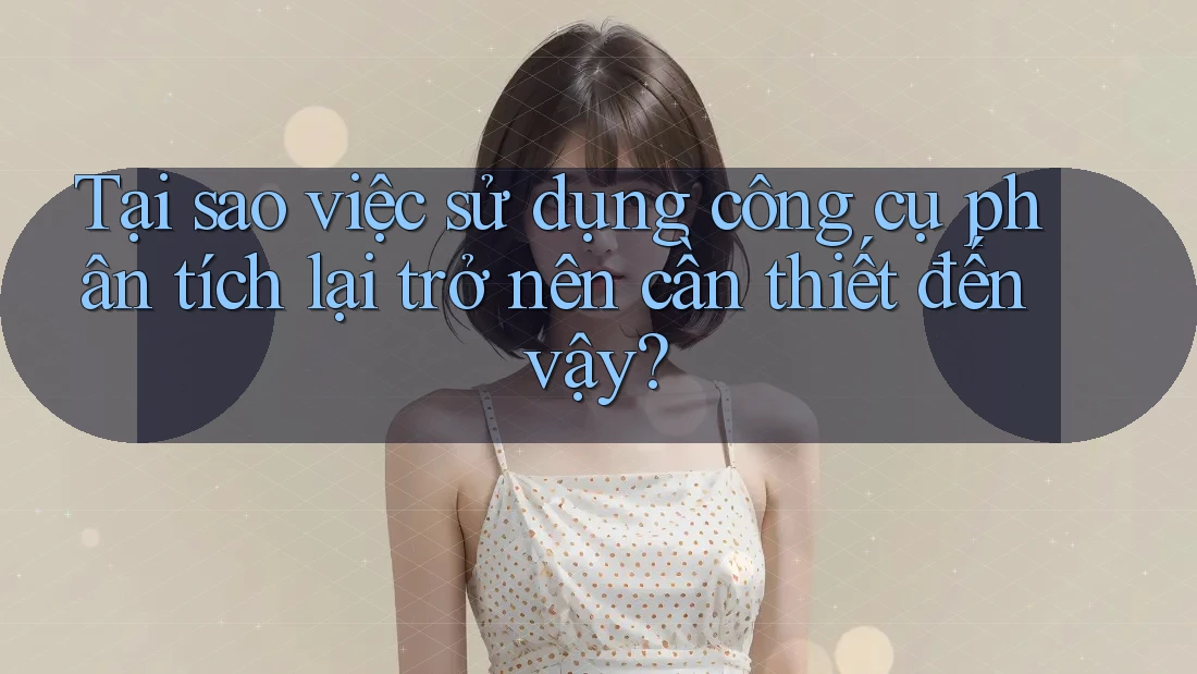Tại sao việc sử dụng công cụ phân tích lại trở nên cần thiết đến vậy?