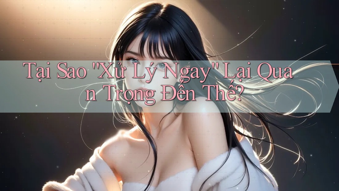 Tại Sao “Xử Lý Ngay” Lại Quan Trọng Đến Thế? Tại Sao “Xử Lý Ngay” Lại Quan Trọng Đến Thế?