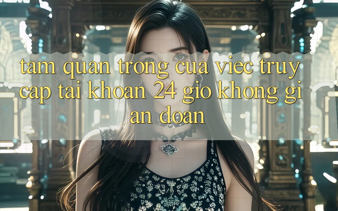 Tầm Quan Trọng Của Việc “Truy cập tài khoản 24 Giờ” Không Gián Đoạn