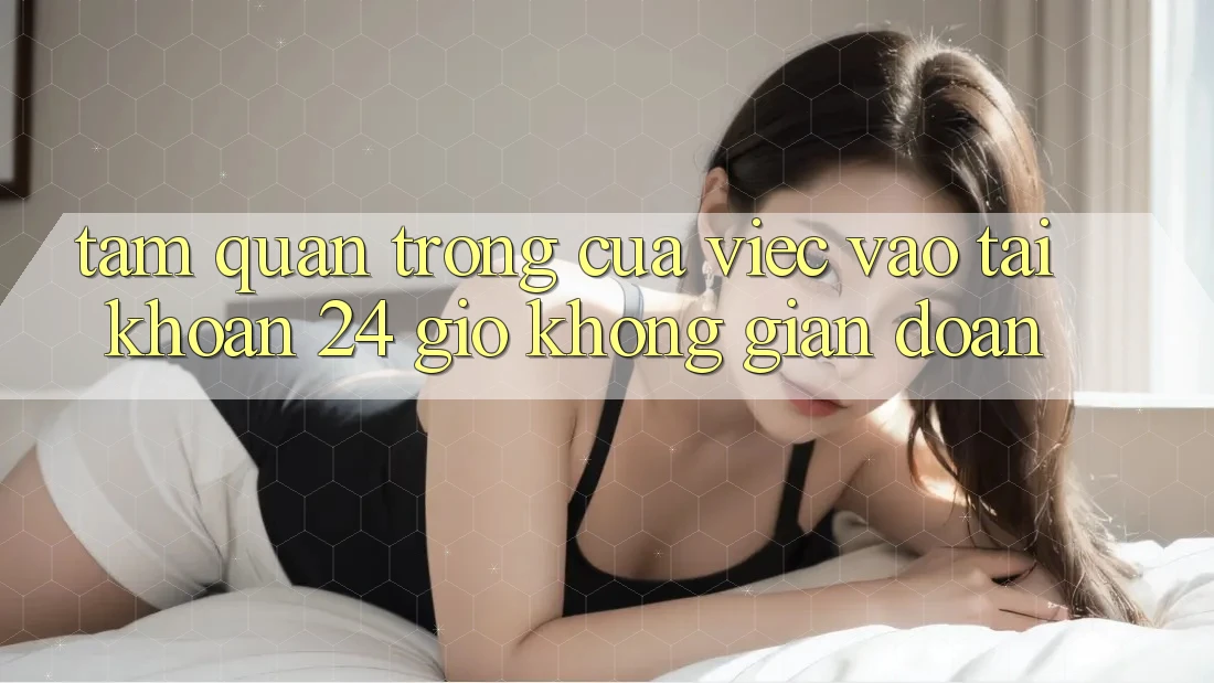 Tầm Quan Trọng Của Việc “Vào tài khoản 24 Giờ” Không Gián Đoạn