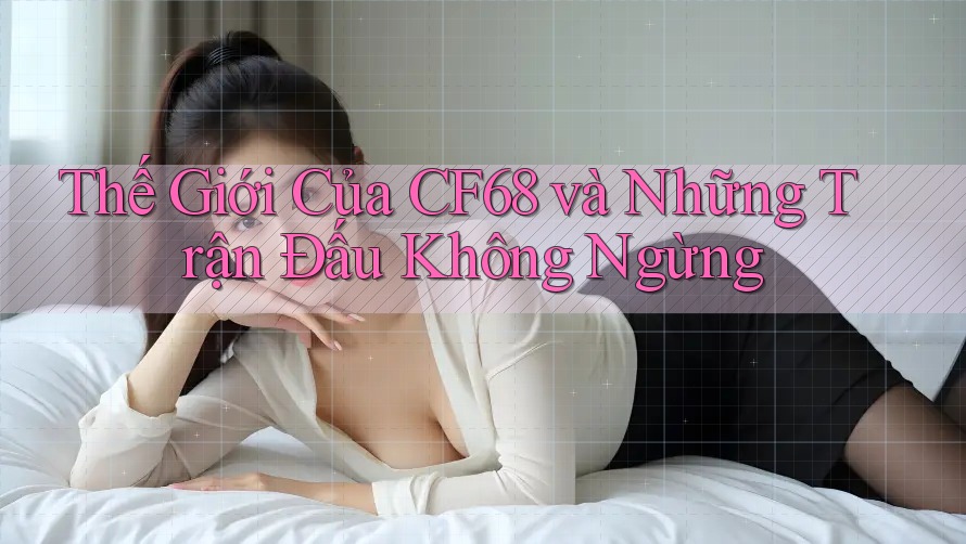 Thế Giới Của CF68 và Những Trận Đấu Không Ngừng Thế Giới Của CF68 và Những Trận Đấu Không Ngừng