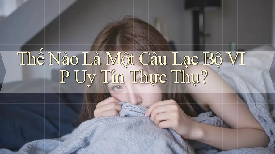 Thế Nào Là Một Câu Lạc Bộ VIP Uy Tín Thực Thụ?